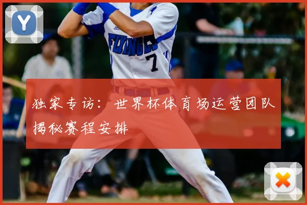 独家专访：世界杯体育场运营团队揭秘赛程安排