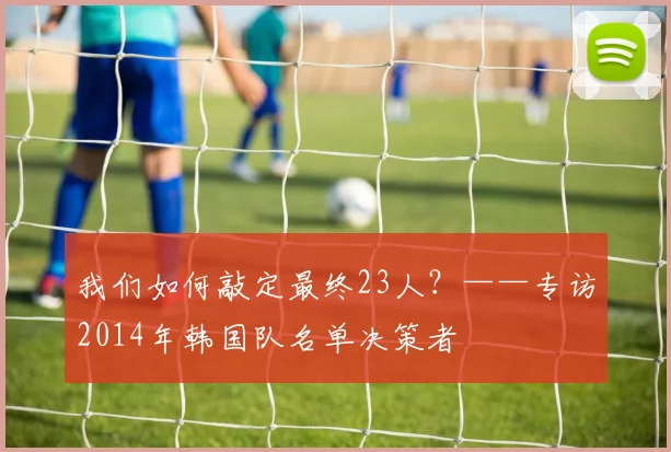 我们如何敲定最终23人？——专访2014年韩国队名单决策者
