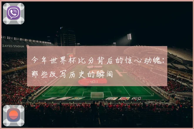 今年世界杯比分背后的惊心动魄:那些改写历史的瞬间