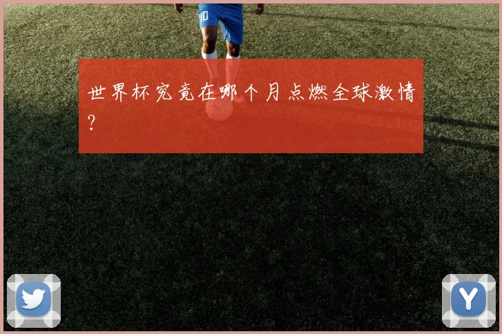 世界杯究竟在哪个月点燃全球激情？