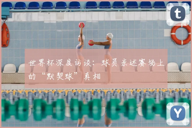 世界杯深度访谈:球员亲述赛场上的“默契球”真相