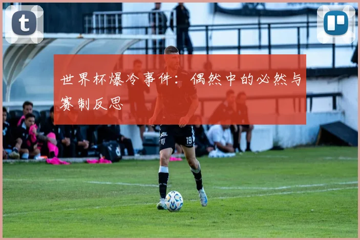 世界杯爆冷事件：偶然中的必然与赛制反思