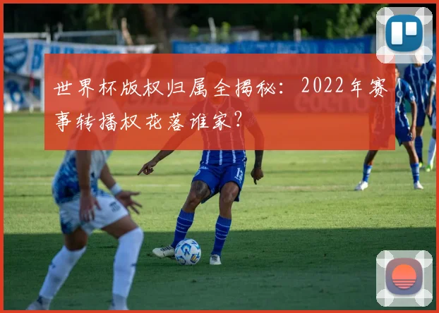 世界杯版权归属全揭秘：2022年赛事转播权花落谁家？