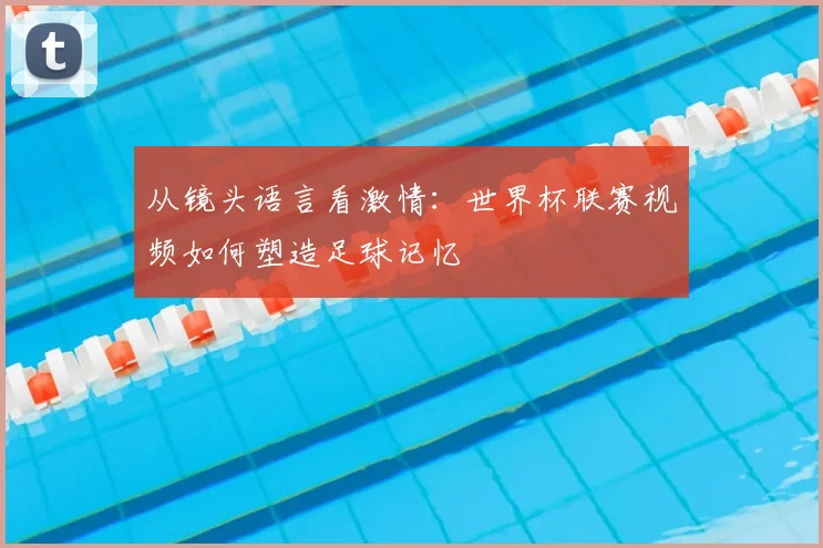 从镜头语言看激情：世界杯联赛视频如何塑造足球记忆