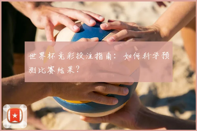 世界杯竞彩投注指南：如何科学预测比赛结果？