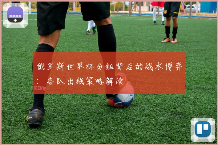 俄罗斯世界杯分组背后的战术博弈:各队出线策略解读