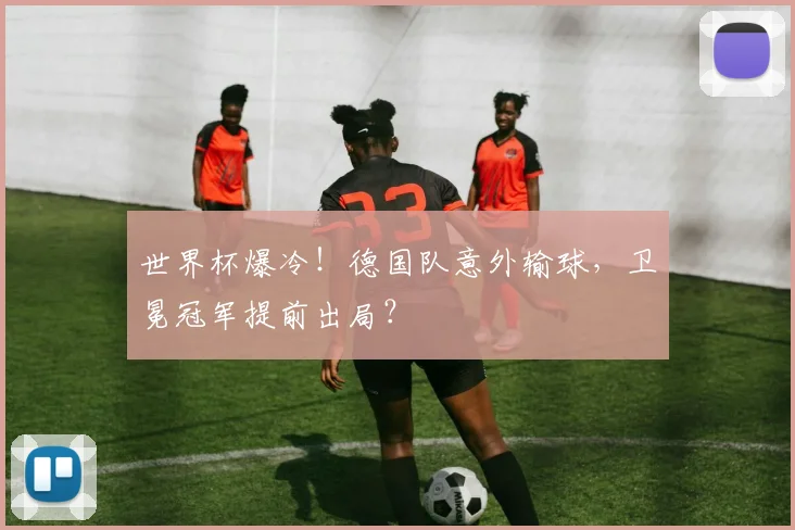 世界杯爆冷！德国队意外输球，卫冕冠军提前出局？