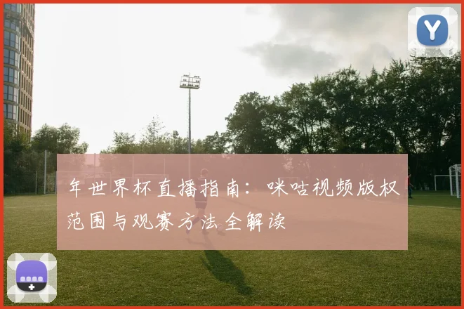 年世界杯直播指南:咪咕视频版权范围与观赛方法全解读