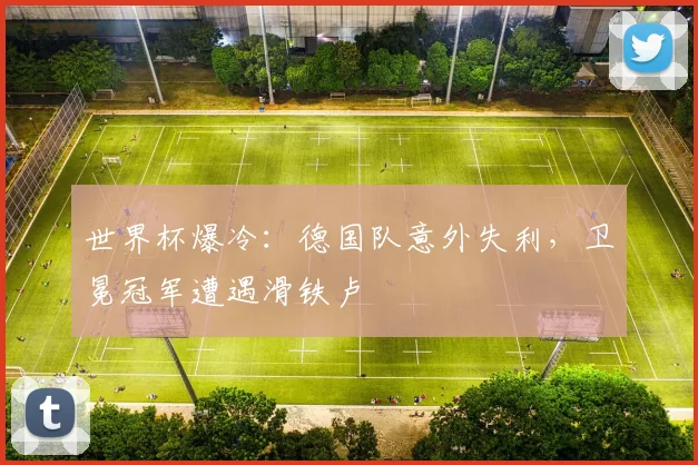 世界杯爆冷：德国队意外失利，卫冕冠军遭遇滑铁卢