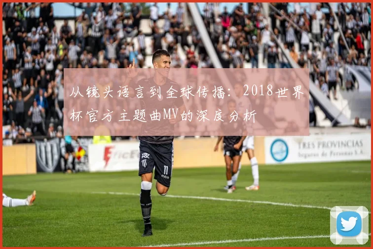 从镜头语言到全球传播:2018世界杯官方主题曲MV的深度分析