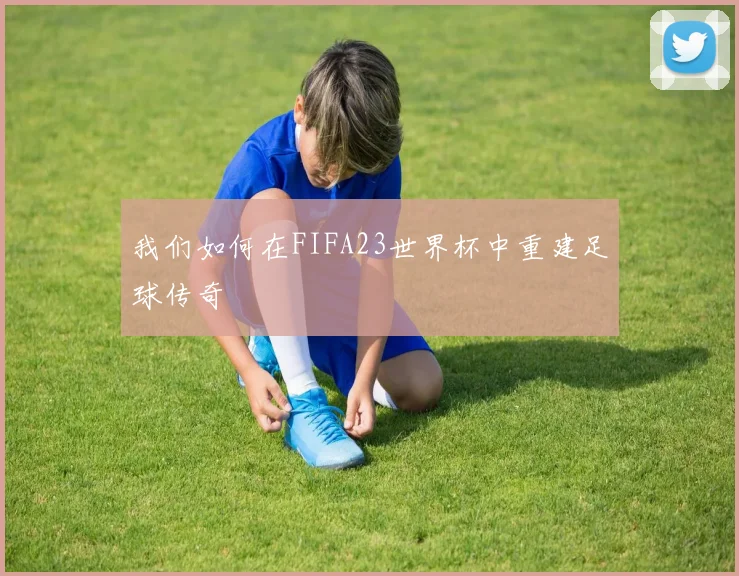 我们如何在FIFA23世界杯中重建足球传奇