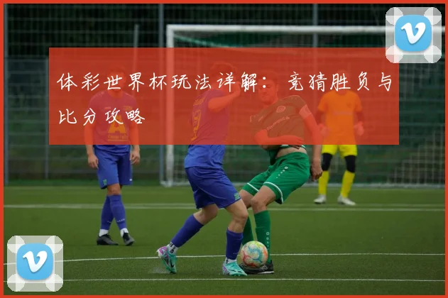 体彩世界杯玩法详解：竞猜胜负与比分攻略