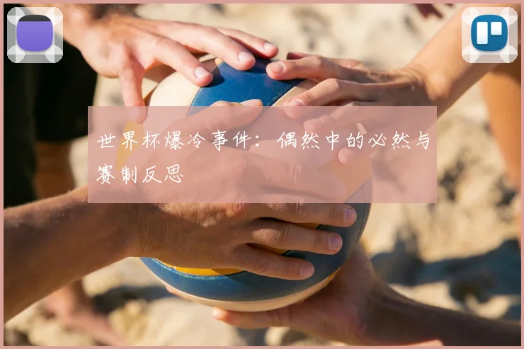 世界杯爆冷事件：偶然中的必然与赛制反思