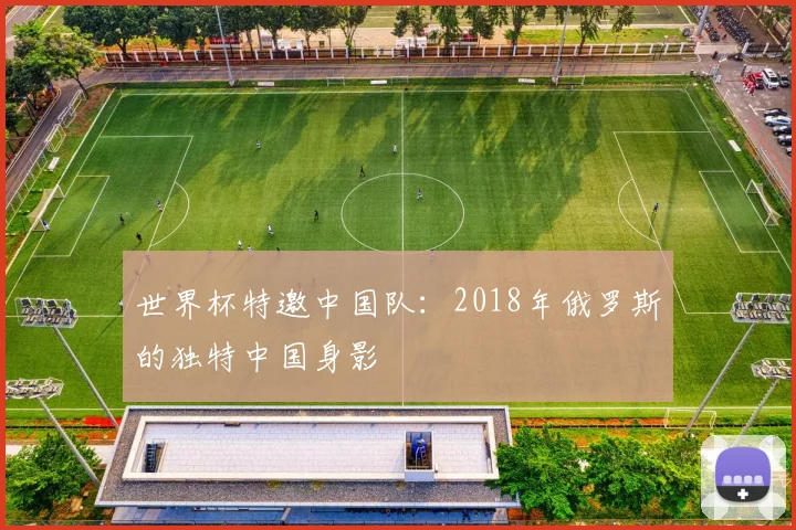 世界杯特邀中国队:2018年俄罗斯的独特中国身影