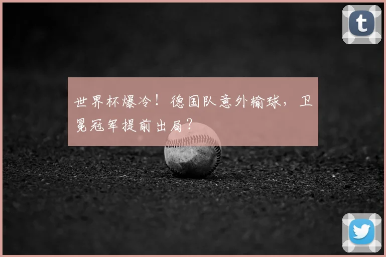 世界杯爆冷！德国队意外输球，卫冕冠军提前出局？
