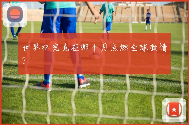 世界杯究竟在哪个月点燃全球激情？