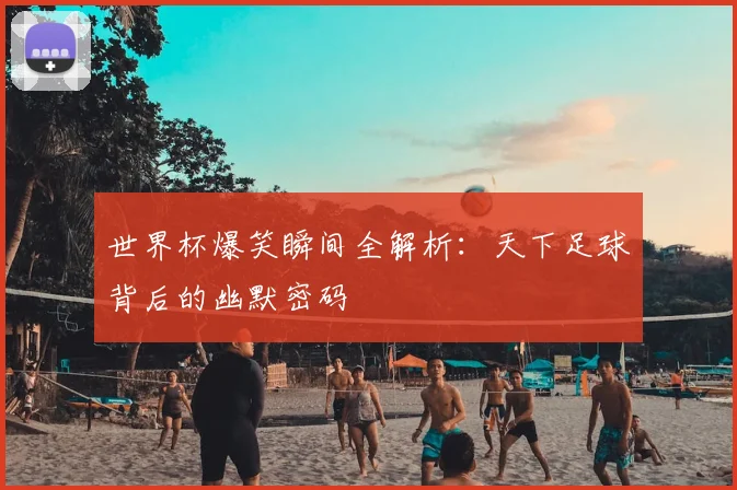 世界杯爆笑瞬间全解析：天下足球背后的幽默密码