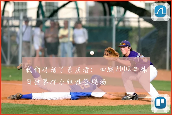 我们对话了亲历者：回顾2002年韩日世界杯小组抽签现场
