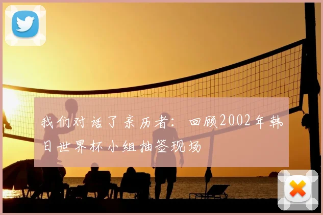 我们对话了亲历者：回顾2002年韩日世界杯小组抽签现场