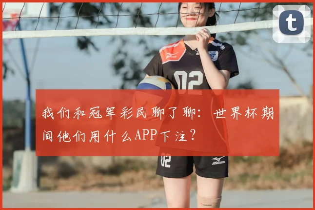 我们和冠军彩民聊了聊：世界杯期间他们用什么APP下注？