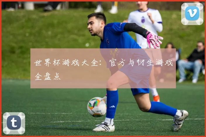 世界杯游戏大全:官方与衍生游戏全盘点