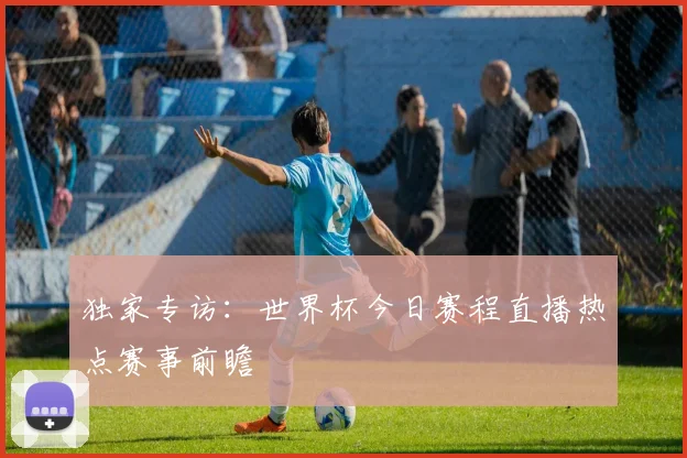 独家专访：世界杯今日赛程直播热点赛事前瞻