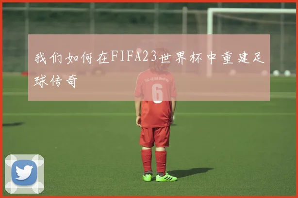 我们如何在FIFA23世界杯中重建足球传奇