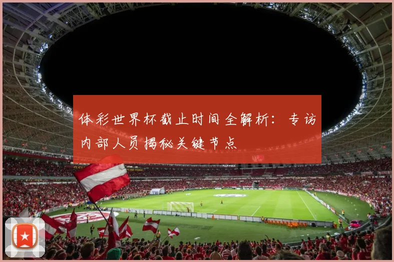 体彩世界杯截止时间全解析：专访内部人员揭秘关键节点