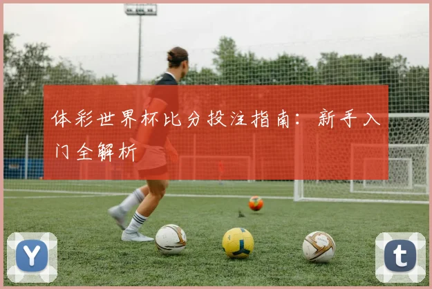 体彩世界杯比分投注指南：新手入门全解析