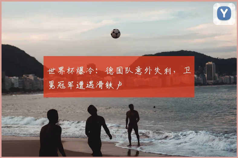 世界杯爆冷：德国队意外失利，卫冕冠军遭遇滑铁卢