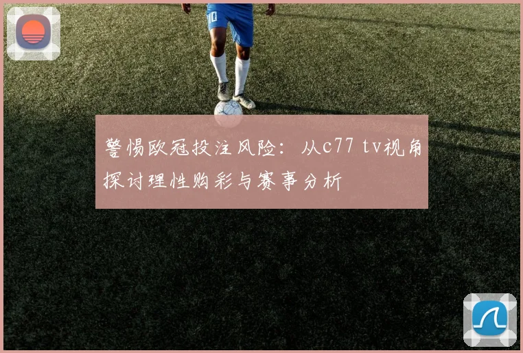 警惕欧冠投注风险：从c77 tv视角探讨理性购彩与赛事分析