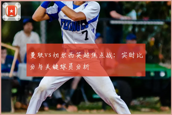 曼联vs切尔西英超焦点战：实时比分与关键球员分析