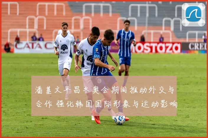 潘基文平昌冬奥会期间推动外交与合作 强化韩国国际形象与运动影响