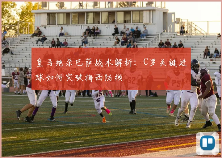 皇马绝杀巴萨战术解析：C罗关键进球如何突破梅西防线