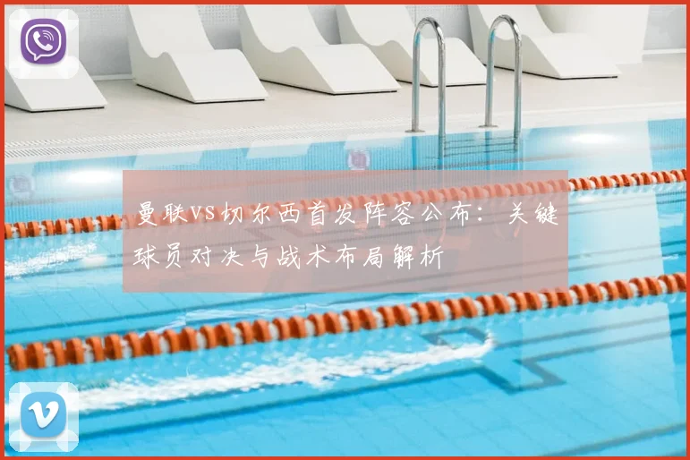 曼联vs切尔西首发阵容公布：关键球员对决与战术布局解析