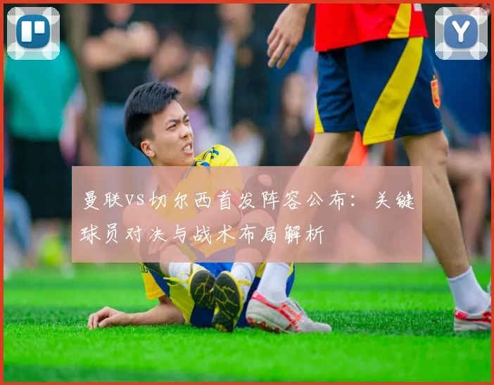 曼联vs切尔西首发阵容公布：关键球员对决与战术布局解析