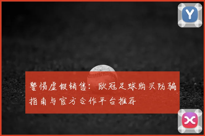 警惕虚假销售：欧冠足球购买防骗指南与官方合作平台推荐