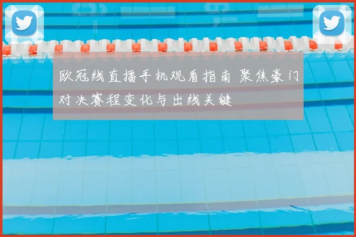 欧冠线直播手机观看指南 聚焦豪门对决赛程变化与出线关键