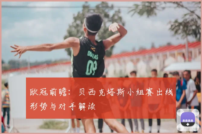 欧冠前瞻：贝西克塔斯小组赛出线形势与对手解读