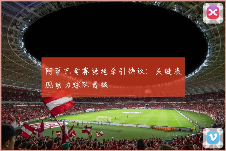阿萨巴奇赛场绝杀引热议：关键表现助力球队晋级