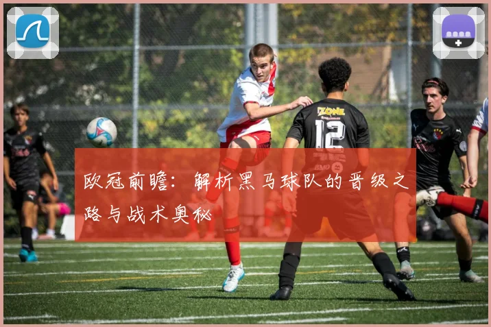 欧冠前瞻：解析黑马球队的晋级之路与战术奥秘