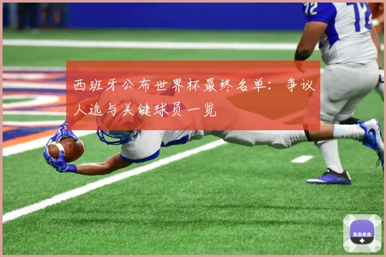 西班牙公布世界杯最终名单：争议人选与关键球员一览