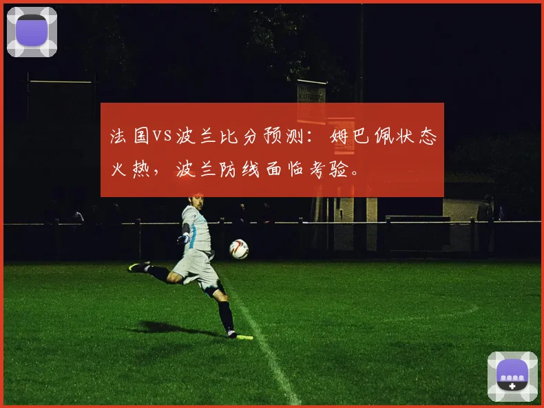 法国vs波兰比分预测：姆巴佩状态火热，波兰防线面临考验。