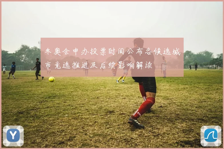 冬奥会申办投票时间公布各候选城市竞选推进及后续影响解读