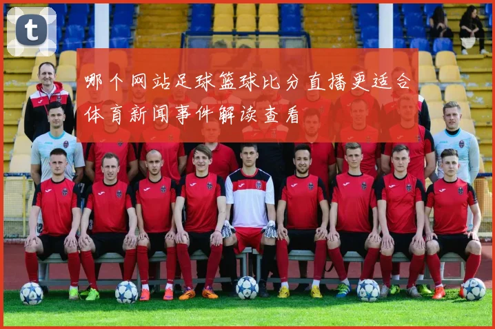 哪个网站足球篮球比分直播更适合体育新闻事件解读查看