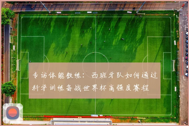 专访体能教练：西班牙队如何通过科学训练备战世界杯高强度赛程