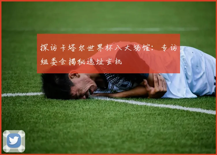探访卡塔尔世界杯八大场馆：专访组委会揭秘选址玄机