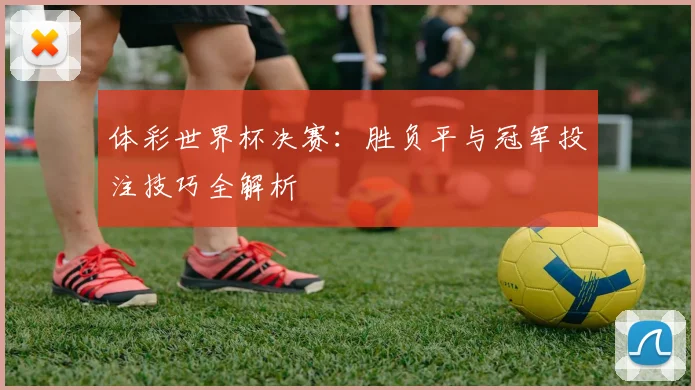 体彩世界杯决赛：胜负平与冠军投注技巧全解析